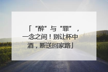 “醉”与“罪”，一念之间！别让杯中酒，断送回家路