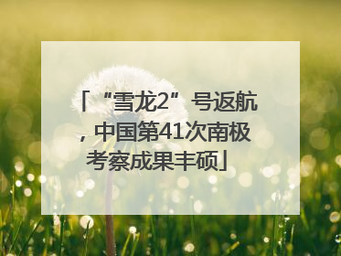 “雪龙2”号返航，中国第41次南极考察成果丰硕