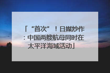 “首次”！日媒炒作：中国两艘航母同时在太平洋海域活动