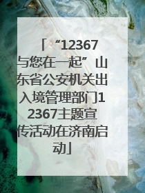 “12367与您在一起”山东省公安机关出入境管理部门12367主题宣传活动在济南启动
