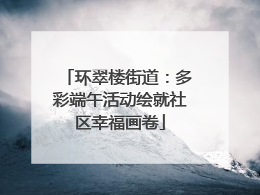 环翠楼街道：多彩端午活动绘就社区幸福画卷