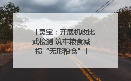 灵宝：开展机收比武检测 筑牢粮食减损“无形粮仓”