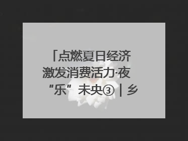 点燃夏日经济 激发消费活力·夜“乐”未央③｜乡村夜话探寻“月下生金”的“共富密码”