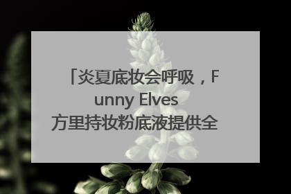 炎夏底妆会呼吸，Funny Elves方里持妆粉底液提供全肤质底妆新解法