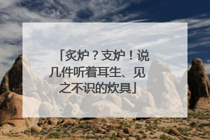 炙炉？支炉！说几件听着耳生、见之不识的炊具