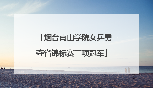 烟台南山学院女乒勇夺省锦标赛三项冠军