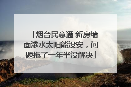 烟台民意通 新房墙面渗水太阳能没安，问题拖了一年半没解决