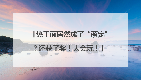 热干面居然成了“萌宠”？还获了奖！太会玩！