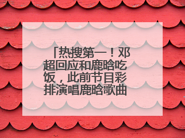 热搜第一！邓超回应和鹿晗吃饭，此前节目彩排演唱鹿晗歌曲时失控落泪