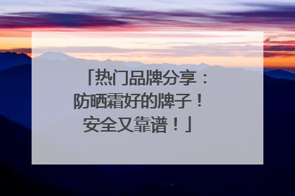 热门品牌分享：防晒霜好的牌子！安全又靠谱！