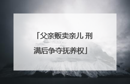 父亲贩卖亲儿 刑满后争夺抚养权