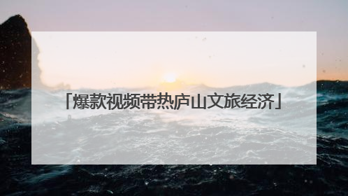 爆款视频带热庐山文旅经济