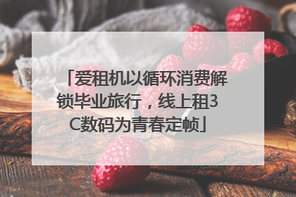 爱租机以循环消费解锁毕业旅行，线上租3C数码为青春定帧