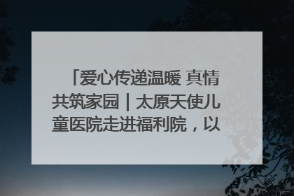 爱心传递温暖 真情共筑家园｜太原天使儿童医院走进福利院，以爱守护童真笑颜！
