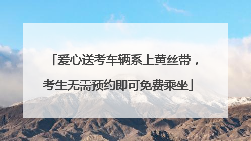 爱心送考车辆系上黄丝带，考生无需预约即可免费乘坐