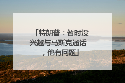 特朗普：暂时没兴趣与马斯克通话，他有问题