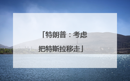 特朗普：考虑把特斯拉移走