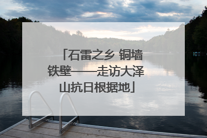 石雷之乡 铜墙铁壁——走访大泽山抗日根据地
