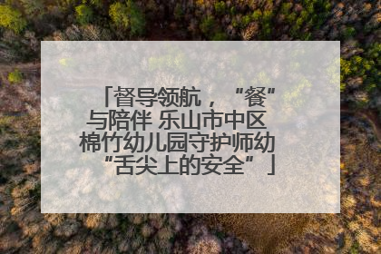督导领航，“餐”与陪伴 乐山市中区棉竹幼儿园守护师幼“舌尖上的安全”