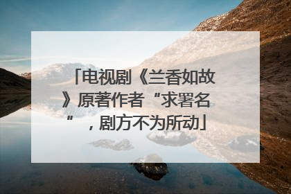 电视剧《兰香如故》原著作者“求署名”，剧方不为所动