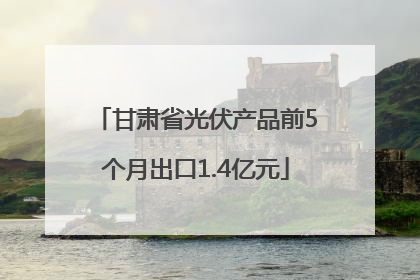 甘肃省光伏产品前5个月出口1.4亿元