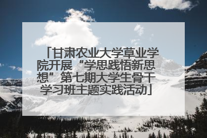 甘肃农业大学草业学院开展“学思践悟新思想”第七期大学生骨干学习班主题实践活动
