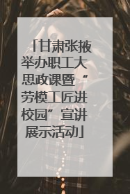 甘肃张掖举办职工大思政课暨“劳模工匠进校园”宣讲展示活动