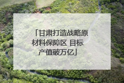 甘肃打造战略原材料保障区 目标产值破万亿