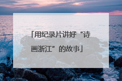 用纪录片讲好“诗画浙江”的故事