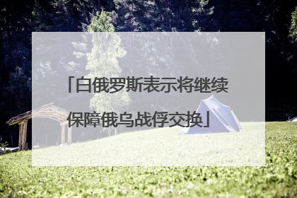 白俄罗斯表示将继续保障俄乌战俘交换