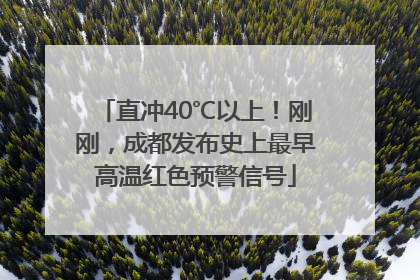 直冲40℃以上！刚刚，成都发布史上最早高温红色预警信号