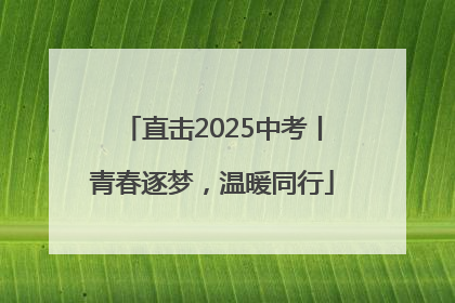 直击2025中考丨青春逐梦，温暖同行
