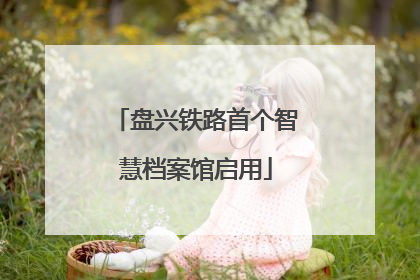 盘兴铁路首个智慧档案馆启用