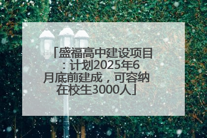 盛福高中建设项目：计划2025年6月底前建成，可容纳在校生3000人