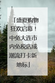 盛夏购物狂欢启幕！中免大连市内免税店成潮流打卡新地标