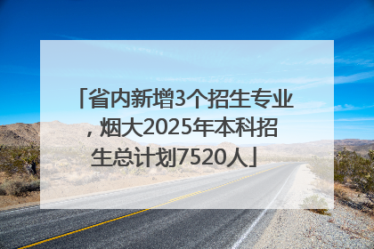 省内新增3个招生专业，烟大2025年本科招生总计划7520人