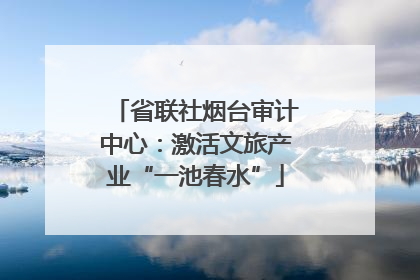 省联社烟台审计中心：激活文旅产业“一池春水”