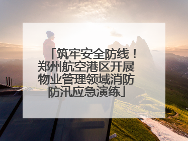 筑牢安全防线！郑州航空港区开展物业管理领域消防防汛应急演练
