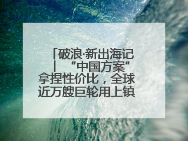 破浪·新出海记丨 “中国方案”拿捏性价比，全球近万艘巨轮用上镇江“节能桨”