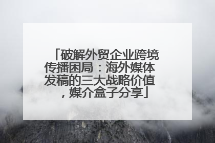 破解外贸企业跨境传播困局：海外媒体发稿的三大战略价值，媒介盒子分享