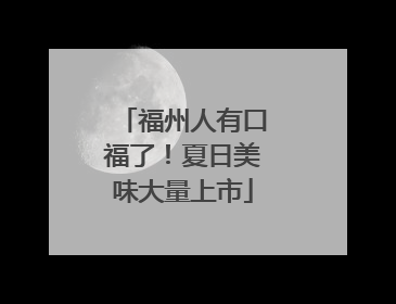福州人有口福了！夏日美味大量上市
