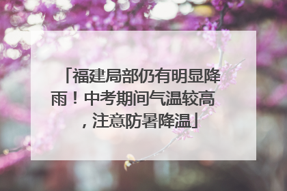 福建局部仍有明显降雨！中考期间气温较高，注意防暑降温
