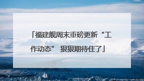 福建舰周末重磅更新“工作动态” 狠狠期待住了