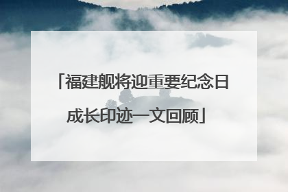福建舰将迎重要纪念日 成长印迹一文回顾