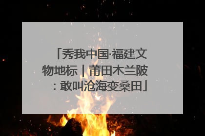 秀我中国·福建文物地标｜莆田木兰陂：敢叫沧海变桑田