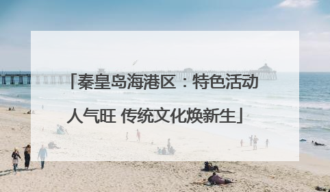 秦皇岛海港区：特色活动人气旺 传统文化焕新生