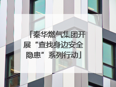 秦华燃气集团开展“查找身边安全隐患”系列行动