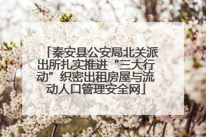 秦安县公安局北关派出所扎实推进“三大行动”织密出租房屋与流动人口管理安全网