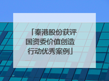 秦港股份获评国资委价值创造行动优秀案例
