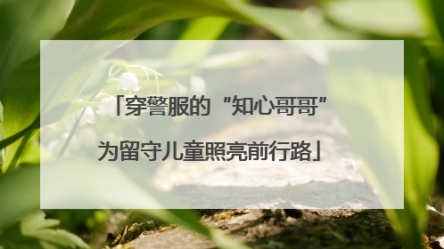 穿警服的“知心哥哥”为留守儿童照亮前行路